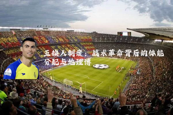五换人制度:战术革命背后的体能分配与地理博弈
