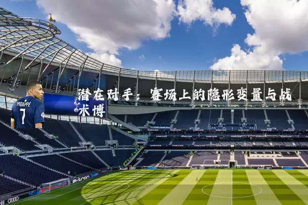 潜在对手：赛场上的隐形变量与战术博弈
