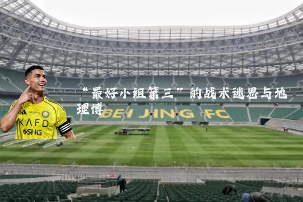 “最好小组第三”的战术迷思与地理博弈